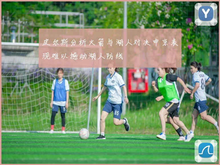 皮尔斯分析火箭与湖人对决申京表现难以撼动湖人防线