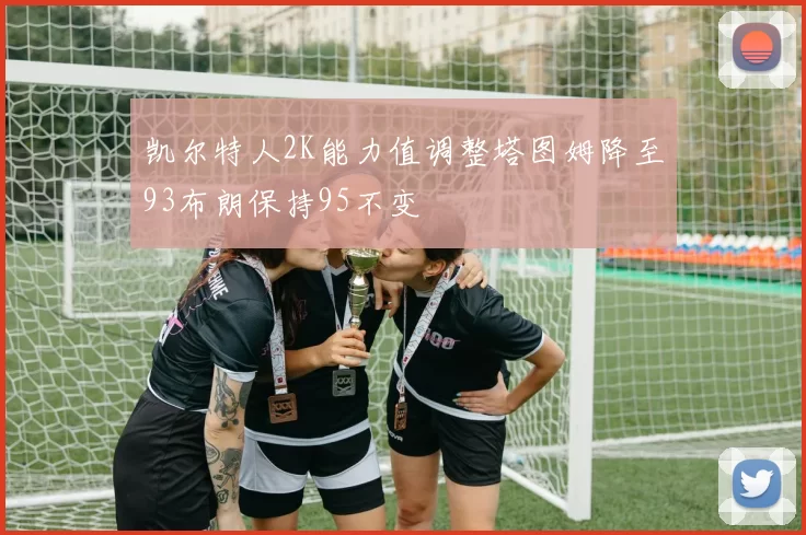 凯尔特人2K能力值调整塔图姆降至93布朗保持95不变