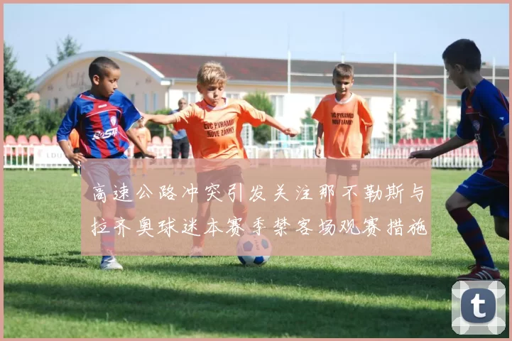 高速公路冲突引发关注那不勒斯与拉齐奥球迷本赛季禁客场观赛措施出台