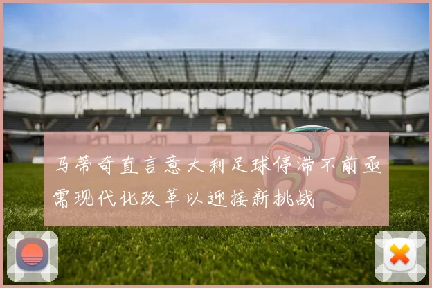 马蒂奇直言意大利足球停滞不前亟需现代化改革以迎接新挑战
