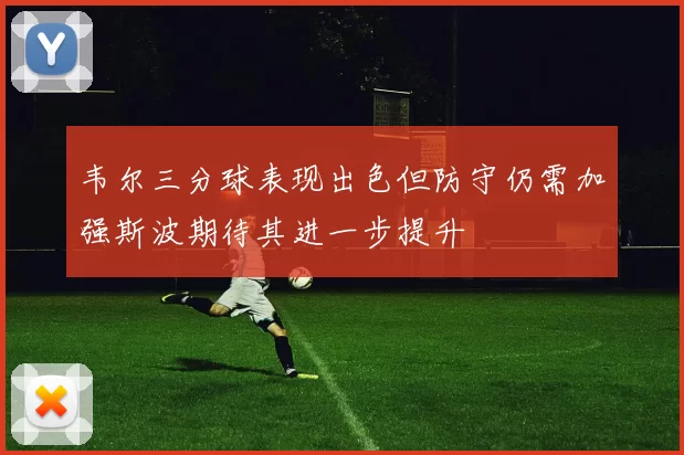 韦尔三分球表现出色但防守仍需加强斯波期待其进一步提升