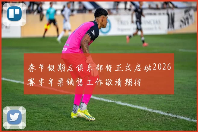 春节假期后俱乐部将正式启动2026赛季年票销售工作敬请期待