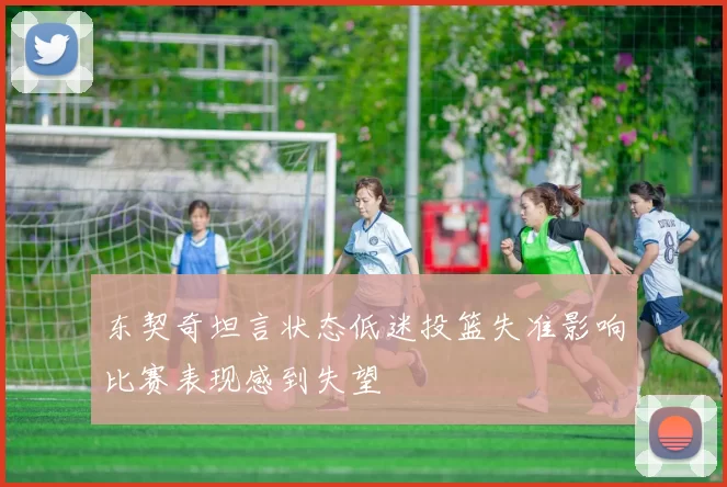 东契奇坦言状态低迷投篮失准影响比赛表现感到失望