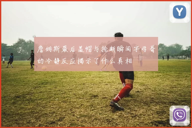 詹姆斯最后盖帽与抢断瞬间字母哥的冷静反应揭示了什么真相