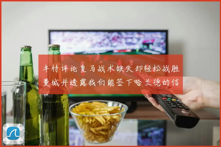 丰特评论皇马战术缺失却轻松战胜曼城并透露我们能签下哈兰德的信心