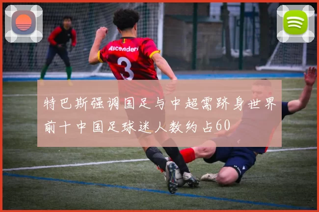 特巴斯强调国足与中超需跻身世界前十中国足球迷人数约占60
