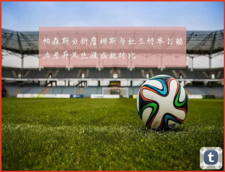 帕森斯分析詹姆斯与杜兰特单打能力差异及生涯成就对比