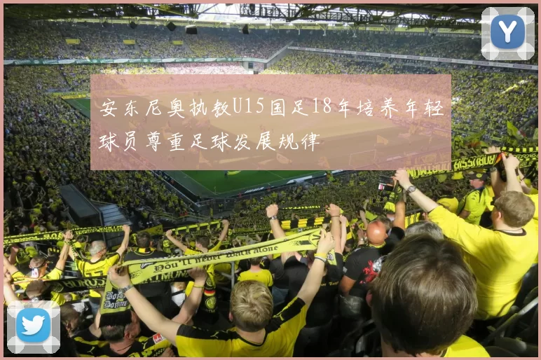 安东尼奥执教U15国足18年培养年轻球员尊重足球发展规律