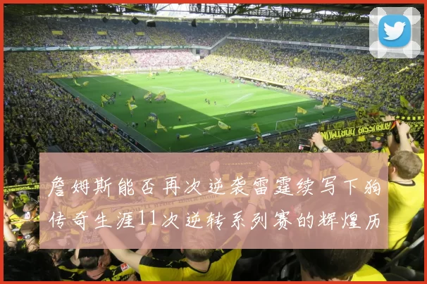 詹姆斯能否再次逆袭雷霆续写下狗传奇生涯11次逆转系列赛的辉煌历史