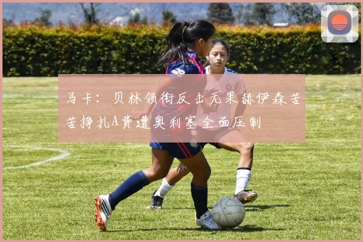 马卡：贝林领衔反击无果赫伊森苦苦挣扎A费遭奥利塞全面压制