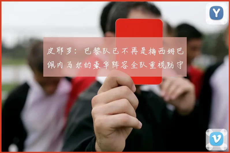 皮耶罗：巴黎队已不再是梅西姆巴佩内马尔的豪华阵容全队重视防守