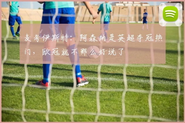 麦考伊斯特：阿森纳是英超夺冠热门，欧冠就不那么好说了