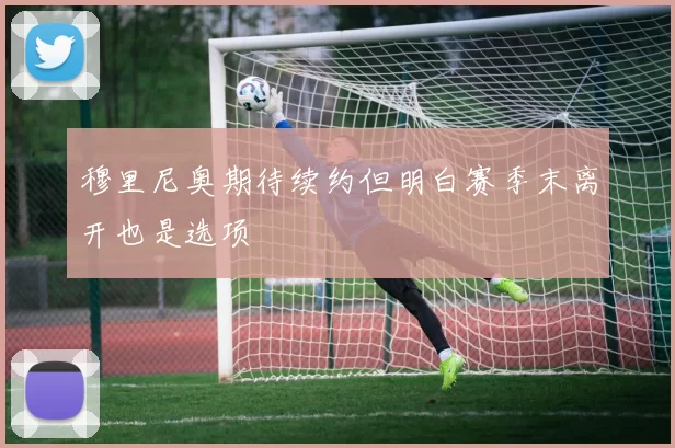 穆里尼奥期待续约但明白赛季末离开也是选项