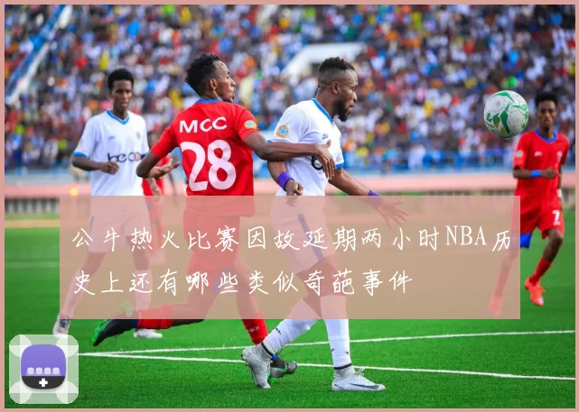 公牛热火比赛因故延期两小时NBA历史上还有哪些类似奇葩事件